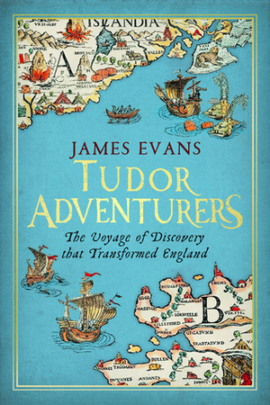 Tudor Adventurers: The Voyage of Discovery that Transformed England by James Evans