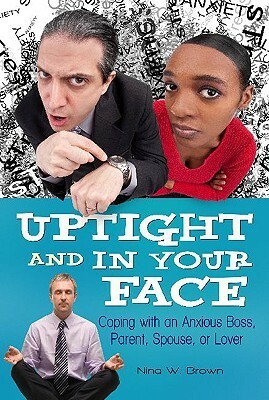 Uptight and in Your Face: Coping with an Anxious Boss, Parent, Spouse, or Lover by Nina W. Brown