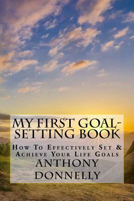 My First Goal-Setting Book: How to Effectively Set & Achieve Your Life Goals by Anthony James Donnelly