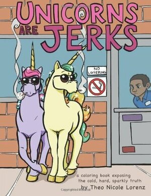 Unicorns Are Jerks: A Coloring Book Exposing the Cold, Hard, Sparkly Truth by Theo Nicole Lorenz