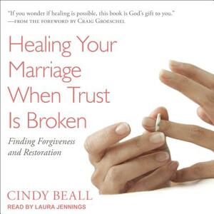 Healing Your Marriage When Trust Is Broken: Finding Forgiveness and Restoration by Cindy Beall