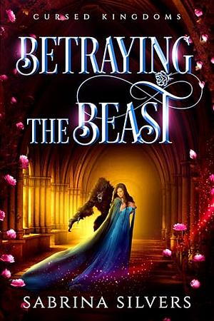 Betraying the Beast: A Beauty and the Beast Retelling by Sabrina Silvers