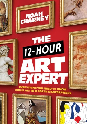 The 12-Hour Art Expert: Everything You Need to Know about Art in a Dozen Masterpieces by Noah Charney
