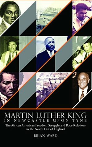 Martin Luther King: In Newcastle Upon Tyne: The African American Freedom Struggle and Race Relations in the North East of England by Brian Ward