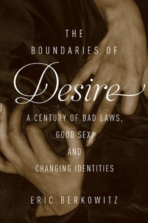 The Boundaries of Desire: A Century of Good Sex, Bad Laws, and Changing Identities by Eric Berkowitz