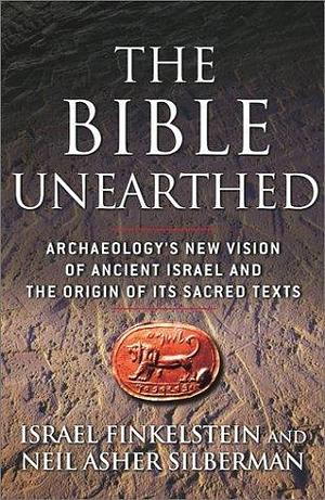 Bible Unearthed: Archaeology's New Vision Of Ancient Israel And The Origin Of Its Sacred Texts by Israel Finkelstein, Israel Finkelstein, Neil Asher Silberman