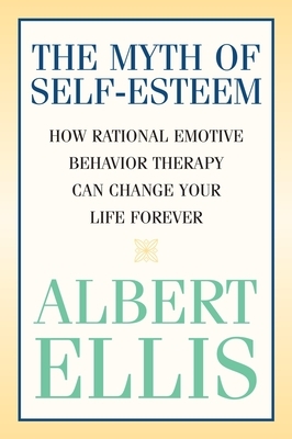 The Myth of Self-Esteem: How Rational Emotive Behavior Therapy Can Change Your Life Forever by Albert Ellis