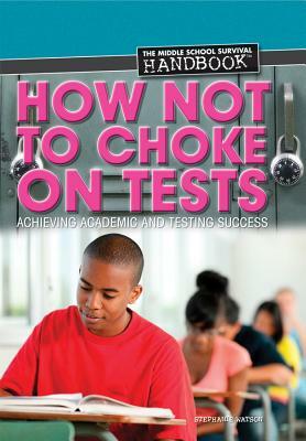 How Not to Choke on Tests: Achieving Academic and Testing Success by Stephanie Watson