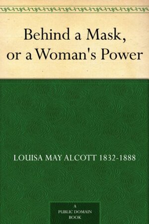 Behind a Mask, Or, a Woman's Power by Louisa May Alcott