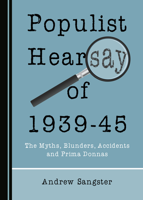 Populist Hearsay of 1939-45: The Myths, Blunders, Accidents and Prima Donnas by Andrew Sangster