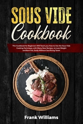 Sous Vide Cookbook: This Cookbook for Beginners Will Teach You How to Use the Sous Vide Cooking Technique, with Many New Recipes, to Lose by Frank Williams