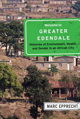 Welcome to Greater Edendale: Histories of Environment, Health, and Gender in an African City by Marc Epprecht