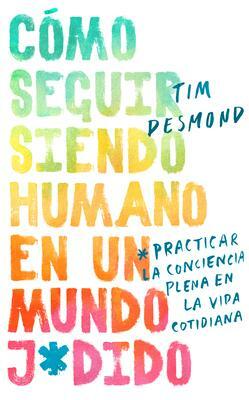 How to Stay Human in a F*cked-Up World/Cómo seguir siendo humano en un mundo j*d: Practicar la conciencia plena en la vida cotidiana by Tim Desmond
