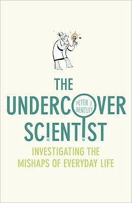 The Undercover Scientist: Investigating The Mishaps Of Everyday Life by Peter J. Bentley