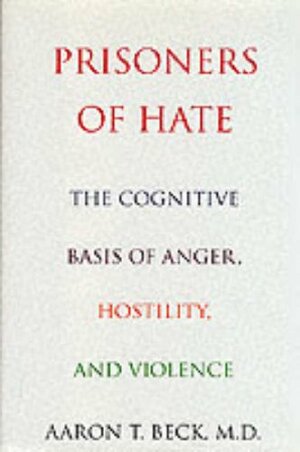 Prisoners Of Hate: The Cognitive Basis of Anger, Hostility, and Violence by Aaron T. Beck