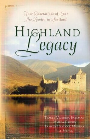 Highland Legacy: Four Generations of Love Are Rooted in Scotland by Tamela Hancock Murray, Tracey Victoria Bateman, Tracey Bateman, Pamela Griffin, Jill Stengl