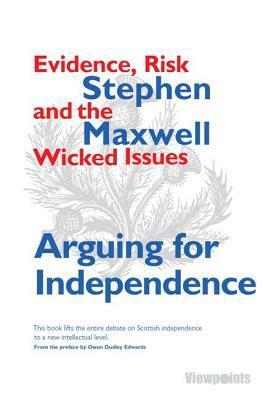 Arguing for Independence: Evidence, Risk and the Wicked Issues by Stephen Maxwell