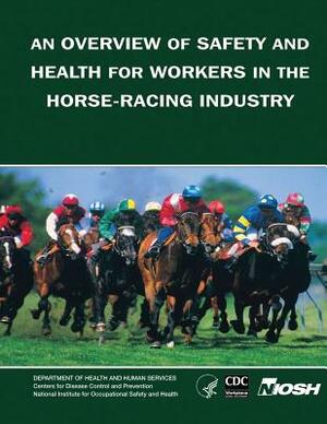 An Overview of Safety and Health for Workers in the Horse-Racing Industry by National Institute Fo Safety and Health, D. Human Services, Centers for Disease Cont And Prevention