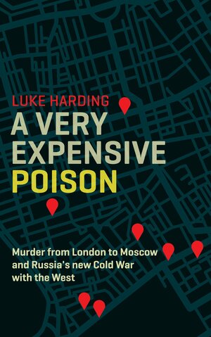 A Very Expensive Poison: The Definitive Story of the Murder of Litvinenko and Russia's War with the West by Luke Harding