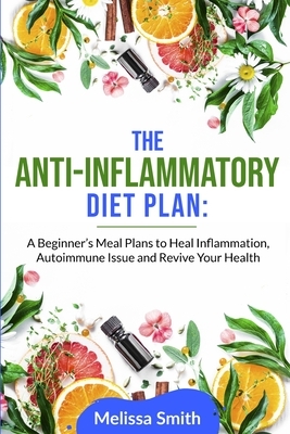 The Anti-Inflammatory Diet Plan: A Beginner's Meal Plans to Heal Inflammation, Autoimmune Issue and Revive Your Health by Melissa Smith