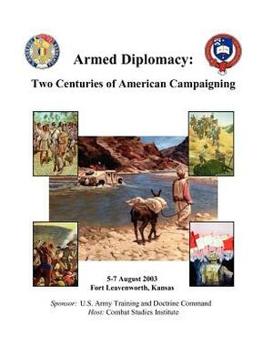 Armed Diplomacy Two Centuries of American Campaigning. 5-7 August 2003, Frontier Conference Center, Fort Leavenworth, Kansas by Combat Studies Institute Press