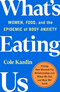 What's Eating Us: Women, Food, and the Epidemic of Body Anxiety by Cole Kazdin