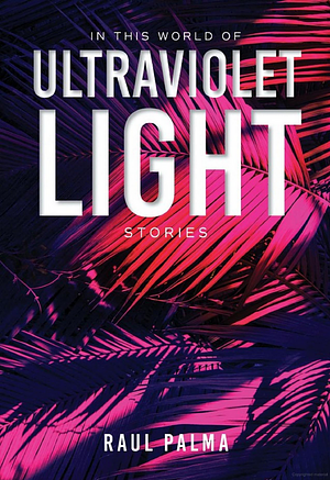 In This World of Ultraviolet Light: Stories by Raul Palma