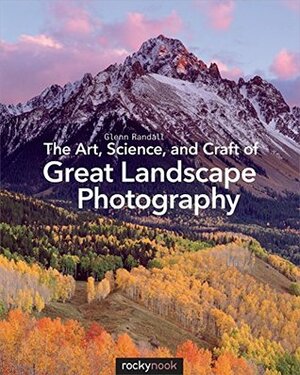 The Art, Science, and Craft of Great Landscape Photography by Glenn Randall