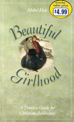 Beautiful Girlhood: A Timeless Guide for Christian Adolescense by Mabel Hale