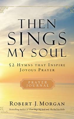 Then Sings My Soul: 52 Hymns That Inspire Joyous Prayer by Robert J. Morgan