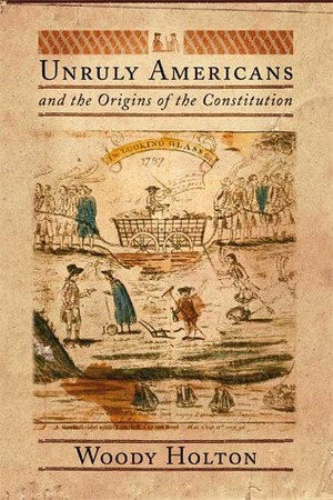 Unruly Americans and the Origins of the Constitution by Woody Holton