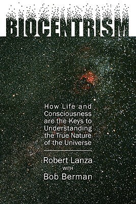 Biocentrism: How Life and Consciousness Are the Keys to Understanding the True Nature of the Universe by Bob Berman, Robert Lanza