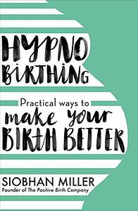 Hypnobirthing: Practical Ways to Make Your Birth Better by Siobhan Miller