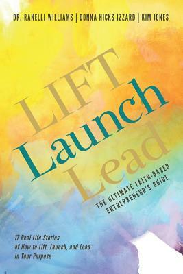 LIFT Launch Lead: The Ultimate Faith-Based Entrepreneur's Guide by Kim Jones, Donna Hicks Izzard, Ranelli Williams
