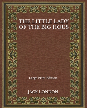 The Little Lady Of The Big Hous - Large Print Edition by Jack London