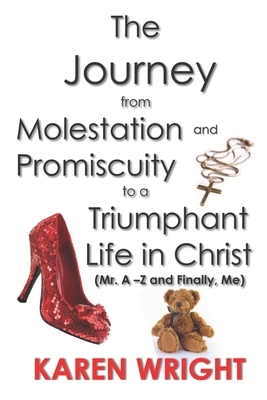 The Journey From Molestation and Promiscuity to a Triumphant Life in Christ: Mr. A - Z and Finally, Me by Karen Wright