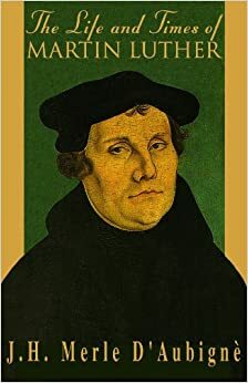 The Life & Times of Martin Luther by Jean-Henri Merle d'Aubigné