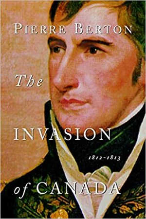 The Invasion of Canada: 1812-1813 by Pierre Berton