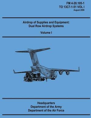 Airdrop of Supplies and Equipment: Dual Row Airdrop Systems - Volume I (FM 4-20.105-1 / TO 13C7-1-51 VOL I) by Department Of the Army, Department of the Air Force