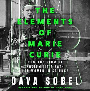 The Elements of Marie Curie: How the Glow of Radium Lit a Path for Women in Science by Dava Sobel