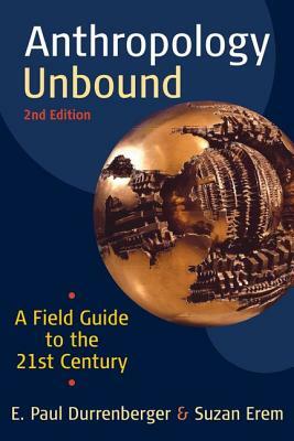 Anthropology Unbound: A Field Guide to the 21st Century by E. Paul Durrenberger, Suzan Erem