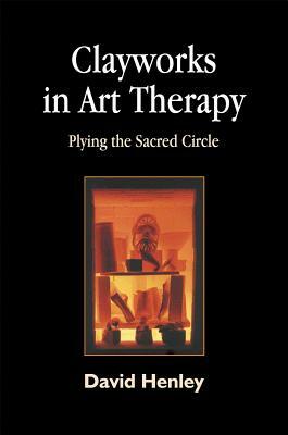 Clayworks in Art Therapy: Plying the Sacred Circle by David Henley