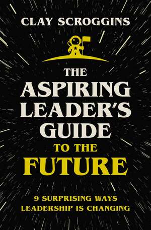 The Aspiring Leader's Guide to the Future: 9 Surprising Ways Leadership is Changing by Clay Scroggins