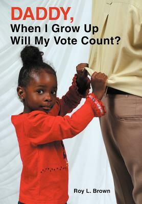 Daddy, When I Grow Up Will My Vote Count? by Roy Lee Brown