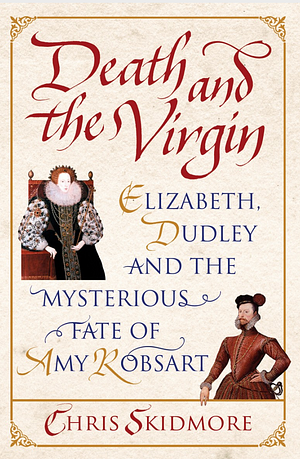 Death And The Virgin: Elizabeth, Dudley and the Mysterious Fate of Amy Robsart by Chris Skidmore
