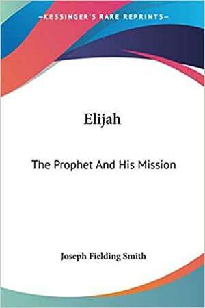 Elijah: The Prophet And His Mission by Joseph Fielding Smith