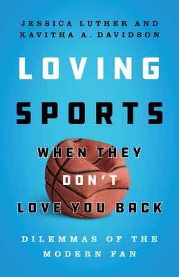 Loving Sports When They Don't Love You Back: Dilemmas of the Modern Fan by Jessica Luther, Kavitha Davidson