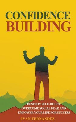 Confidence Building: Destroy Self-Doubt, Overcome Social Fear and Empower Your Life for Success by Ivan Fernandez