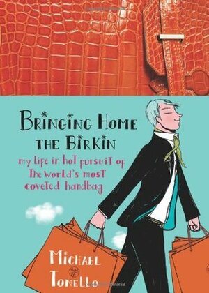 Bringing Home the Birkin: My Life in Hot Pursuit of the World's Most Coveted Handbag by Michael Tonello
