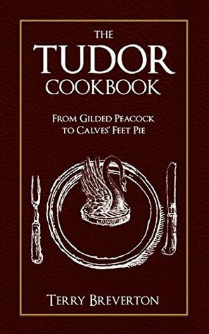 The Tudor Cookbook: From Gilded Peacock to Calves Feet Pie by Terry Breverton